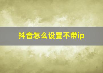 抖音怎么设置不带ip