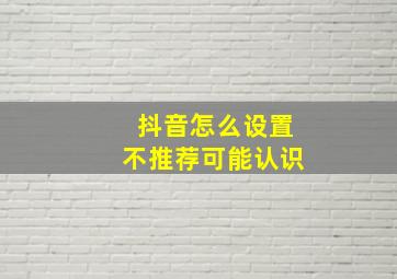 抖音怎么设置不推荐可能认识