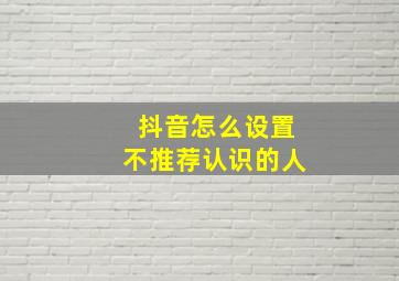 抖音怎么设置不推荐认识的人