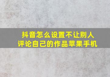 抖音怎么设置不让别人评论自己的作品苹果手机