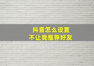 抖音怎么设置不让我推荐好友