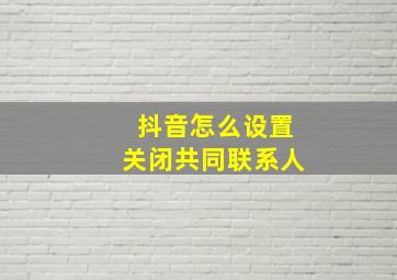 抖音怎么设置关闭共同联系人