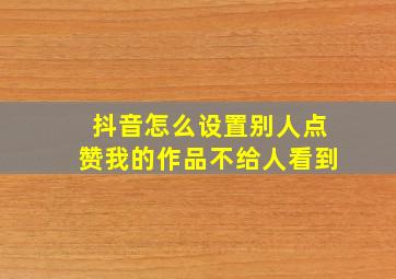 抖音怎么设置别人点赞我的作品不给人看到