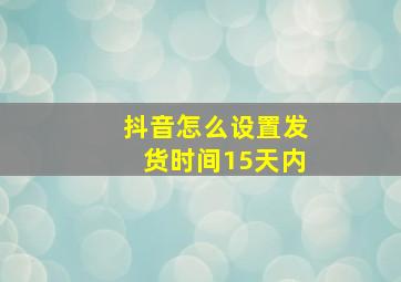 抖音怎么设置发货时间15天内