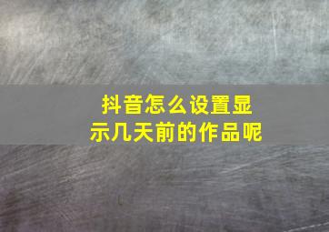 抖音怎么设置显示几天前的作品呢