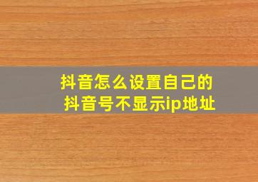 抖音怎么设置自己的抖音号不显示ip地址