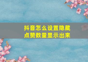 抖音怎么设置隐藏点赞数量显示出来