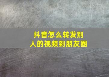 抖音怎么转发别人的视频到朋友圈