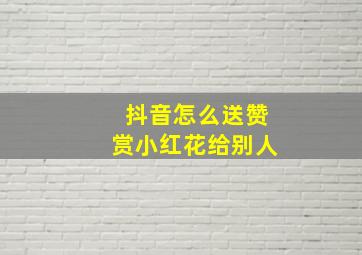 抖音怎么送赞赏小红花给别人