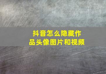 抖音怎么隐藏作品头像图片和视频