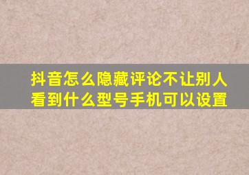 抖音怎么隐藏评论不让别人看到什么型号手机可以设置