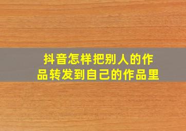 抖音怎样把别人的作品转发到自己的作品里