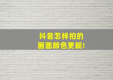 抖音怎样拍的画面颜色更靓!