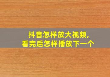 抖音怎样放大视频,看完后怎样播放下一个