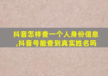 抖音怎样查一个人身份信息,抖音号能查到真实姓名吗