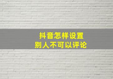 抖音怎样设置别人不可以评论