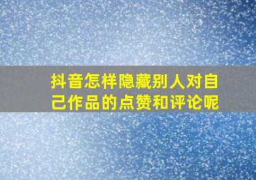 抖音怎样隐藏别人对自己作品的点赞和评论呢