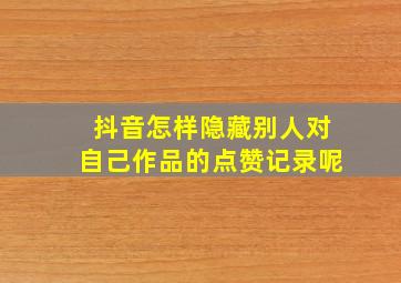 抖音怎样隐藏别人对自己作品的点赞记录呢