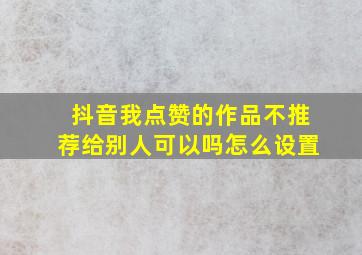 抖音我点赞的作品不推荐给别人可以吗怎么设置