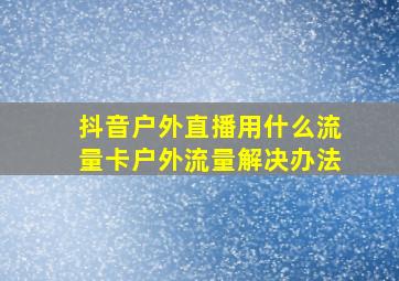 抖音户外直播用什么流量卡户外流量解决办法