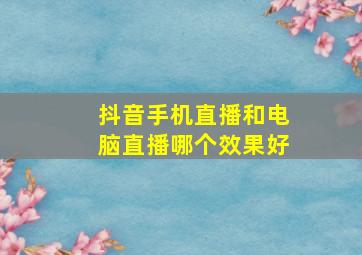 抖音手机直播和电脑直播哪个效果好