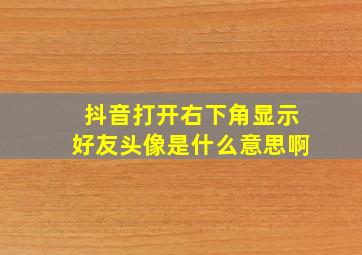 抖音打开右下角显示好友头像是什么意思啊