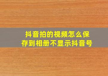 抖音拍的视频怎么保存到相册不显示抖音号