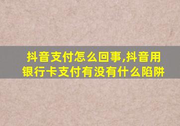 抖音支付怎么回事,抖音用银行卡支付有没有什么陷阱