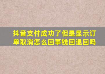 抖音支付成功了但是显示订单取消怎么回事钱回退回吗