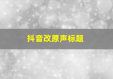 抖音改原声标题