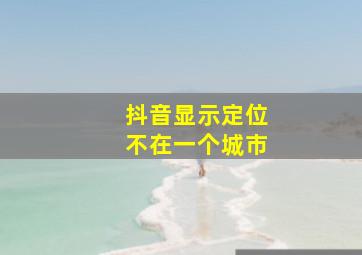 抖音显示定位不在一个城市