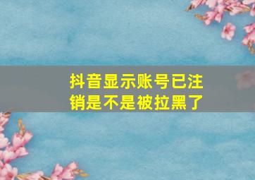 抖音显示账号已注销是不是被拉黑了