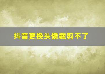 抖音更换头像裁剪不了