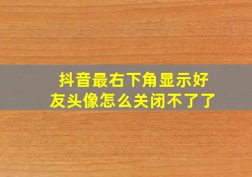 抖音最右下角显示好友头像怎么关闭不了了