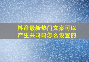 抖音最新热门文案可以产生共鸣吗怎么设置的