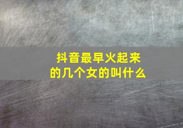 抖音最早火起来的几个女的叫什么