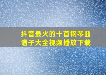 抖音最火的十首钢琴曲谱子大全视频播放下载