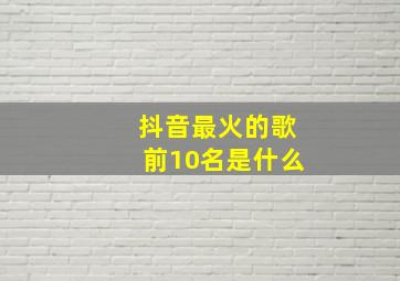 抖音最火的歌前10名是什么