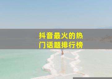 抖音最火的热门话题排行榜