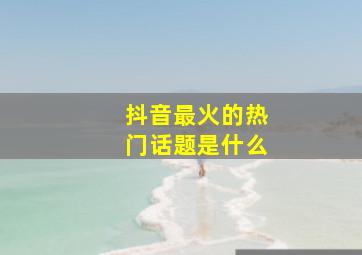 抖音最火的热门话题是什么