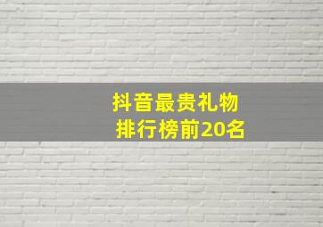 抖音最贵礼物排行榜前20名