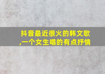 抖音最近很火的韩文歌,一个女生唱的有点抒情