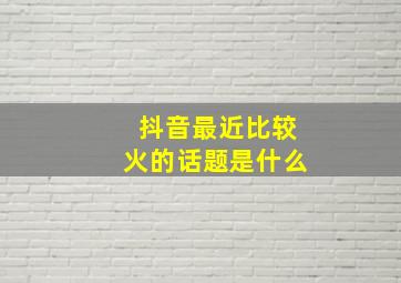 抖音最近比较火的话题是什么