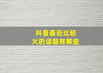 抖音最近比较火的话题有哪些