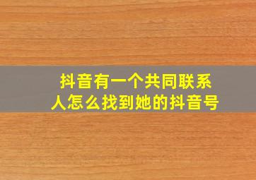 抖音有一个共同联系人怎么找到她的抖音号