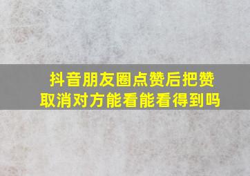 抖音朋友圈点赞后把赞取消对方能看能看得到吗