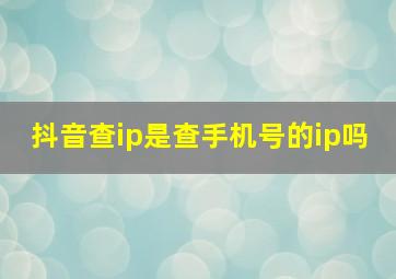 抖音查ip是查手机号的ip吗