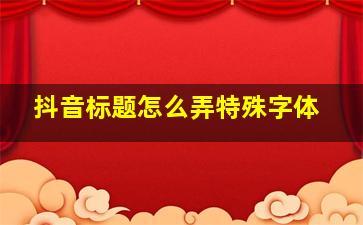 抖音标题怎么弄特殊字体