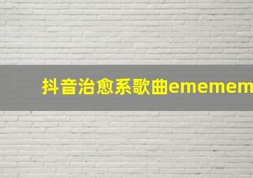 抖音治愈系歌曲ememem