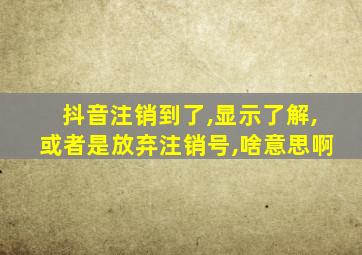 抖音注销到了,显示了解,或者是放弃注销号,啥意思啊